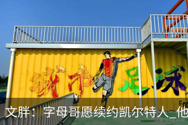 文胖：字母哥愿续约凯尔特人 他的经纪人参与交易让绿军感到不安
